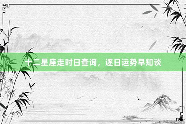 十二星座走时日查询，逐日运势早知谈