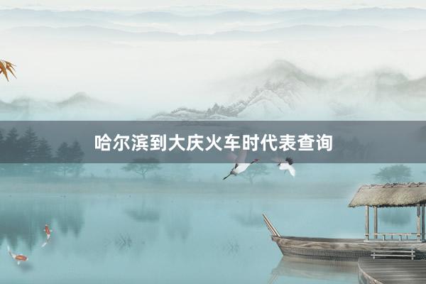 哈尔滨到大庆火车时代表查询