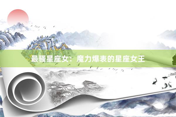 最骚星座女：魔力爆表的星座女王