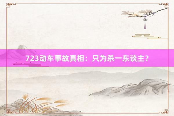 723动车事故真相：只为杀一东谈主？