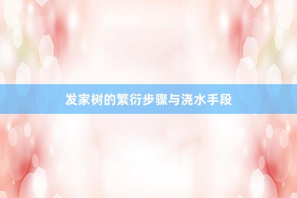 发家树的繁衍步骤与浇水手段