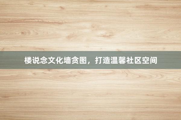 楼说念文化墙贪图，打造温馨社区空间