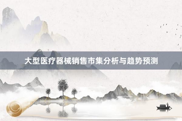 大型医疗器械销售市集分析与趋势预测