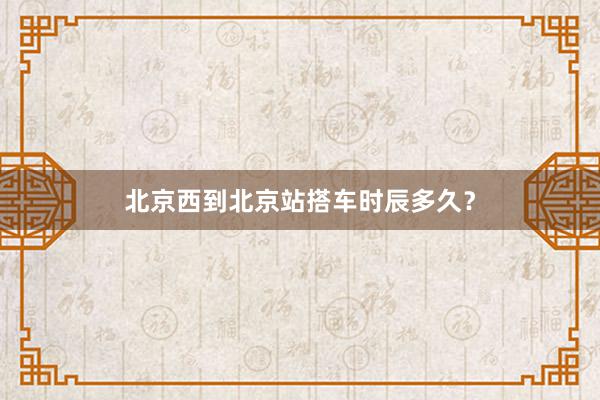 北京西到北京站搭车时辰多久？
