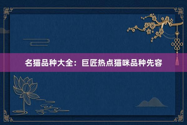 名猫品种大全：巨匠热点猫咪品种先容