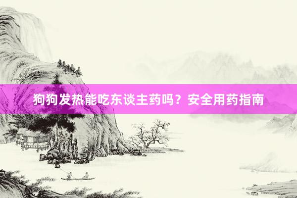 狗狗发热能吃东谈主药吗？安全用药指南