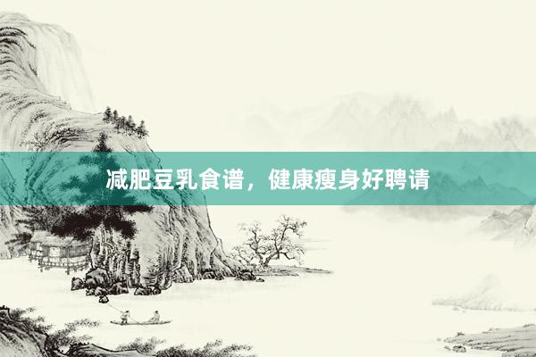 减肥豆乳食谱，健康瘦身好聘请