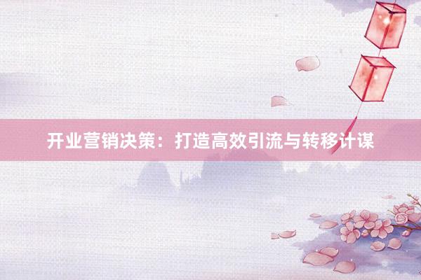 开业营销决策：打造高效引流与转移计谋
